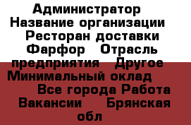 Администратор › Название организации ­ Ресторан доставки Фарфор › Отрасль предприятия ­ Другое › Минимальный оклад ­ 17 000 - Все города Работа » Вакансии   . Брянская обл.